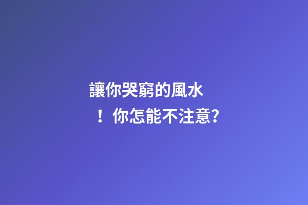 讓你哭窮的風水！你怎能不注意？